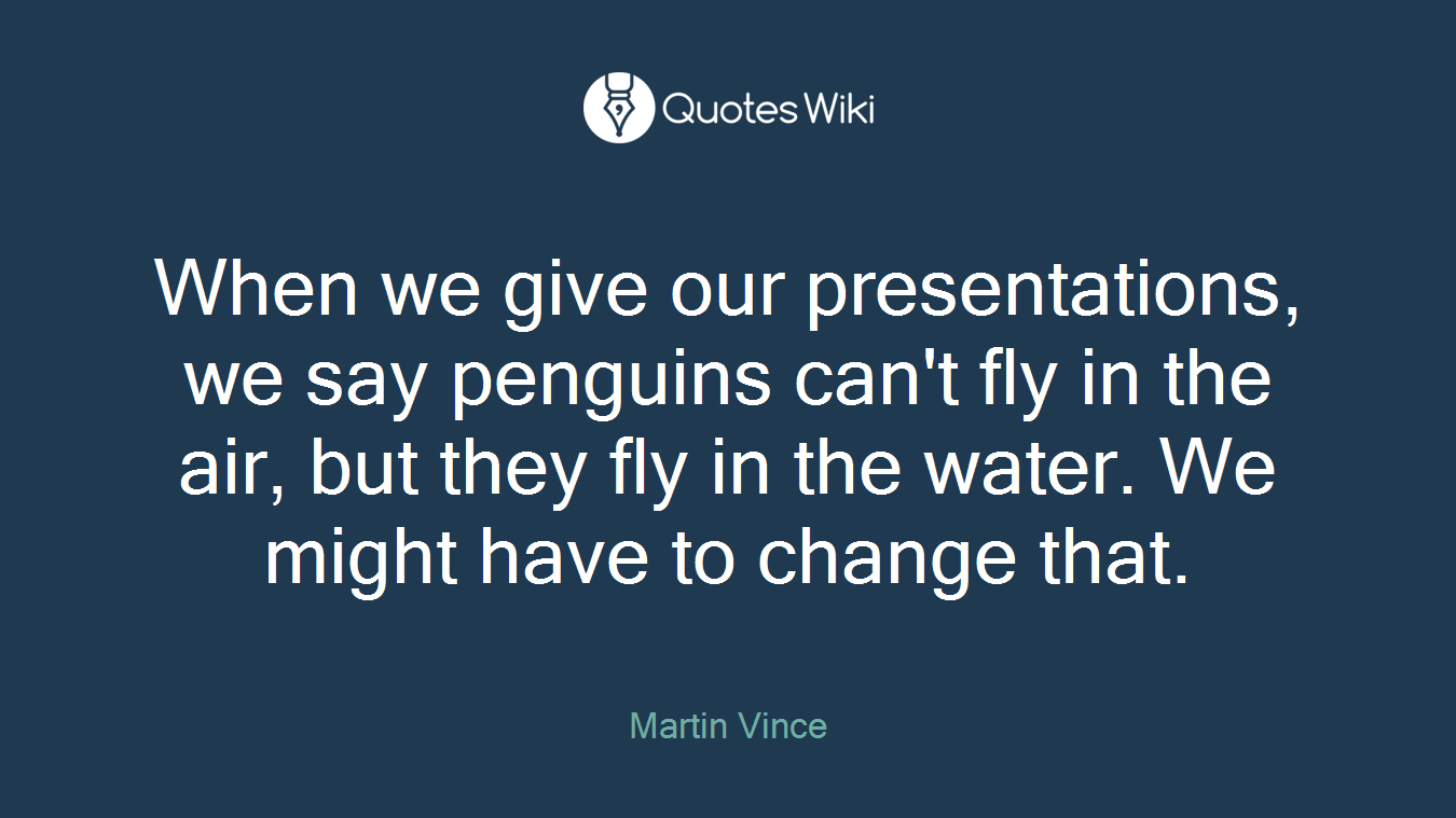When we give our presentations, we say penguins can't fly in the air, but they fly in the water. We might have to change that.