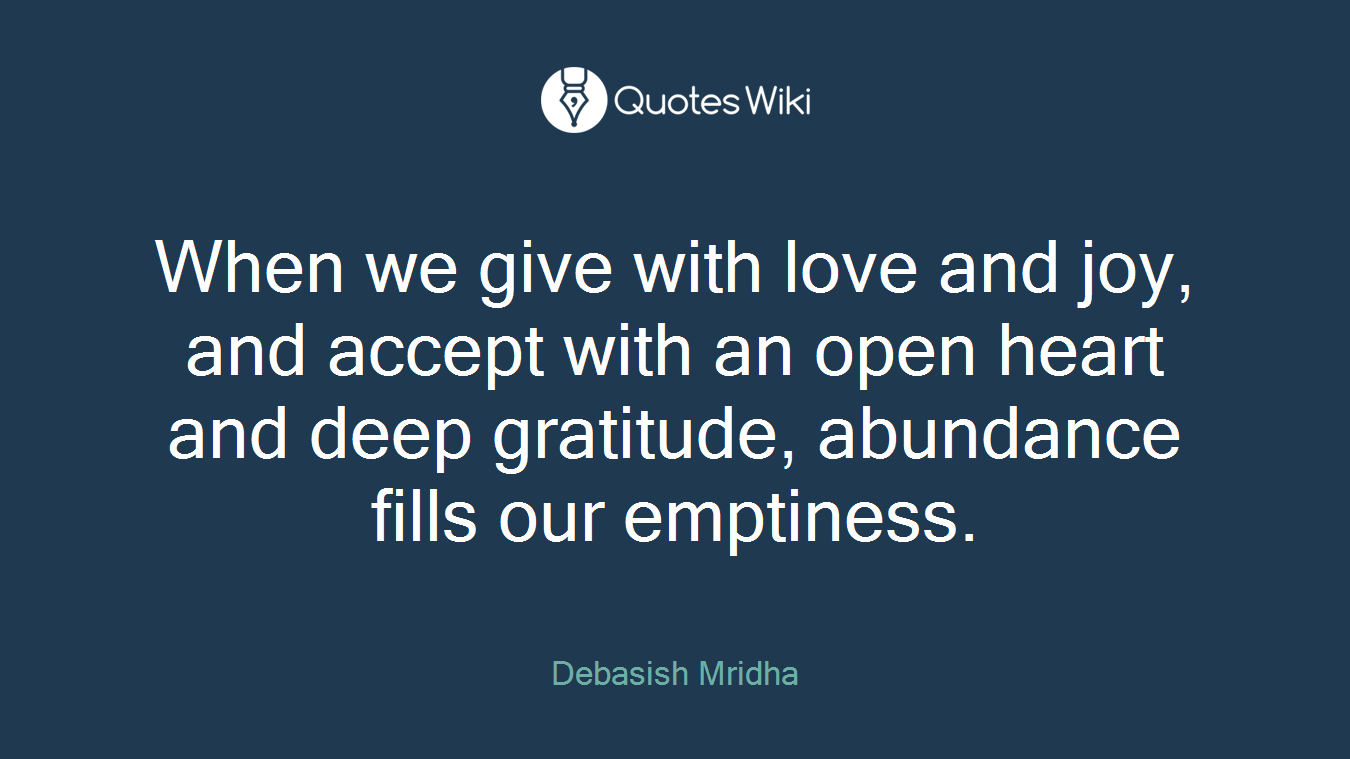 When we give with love and joy, and accept with an open heart and deep gratitude, abundance fills our emptiness.