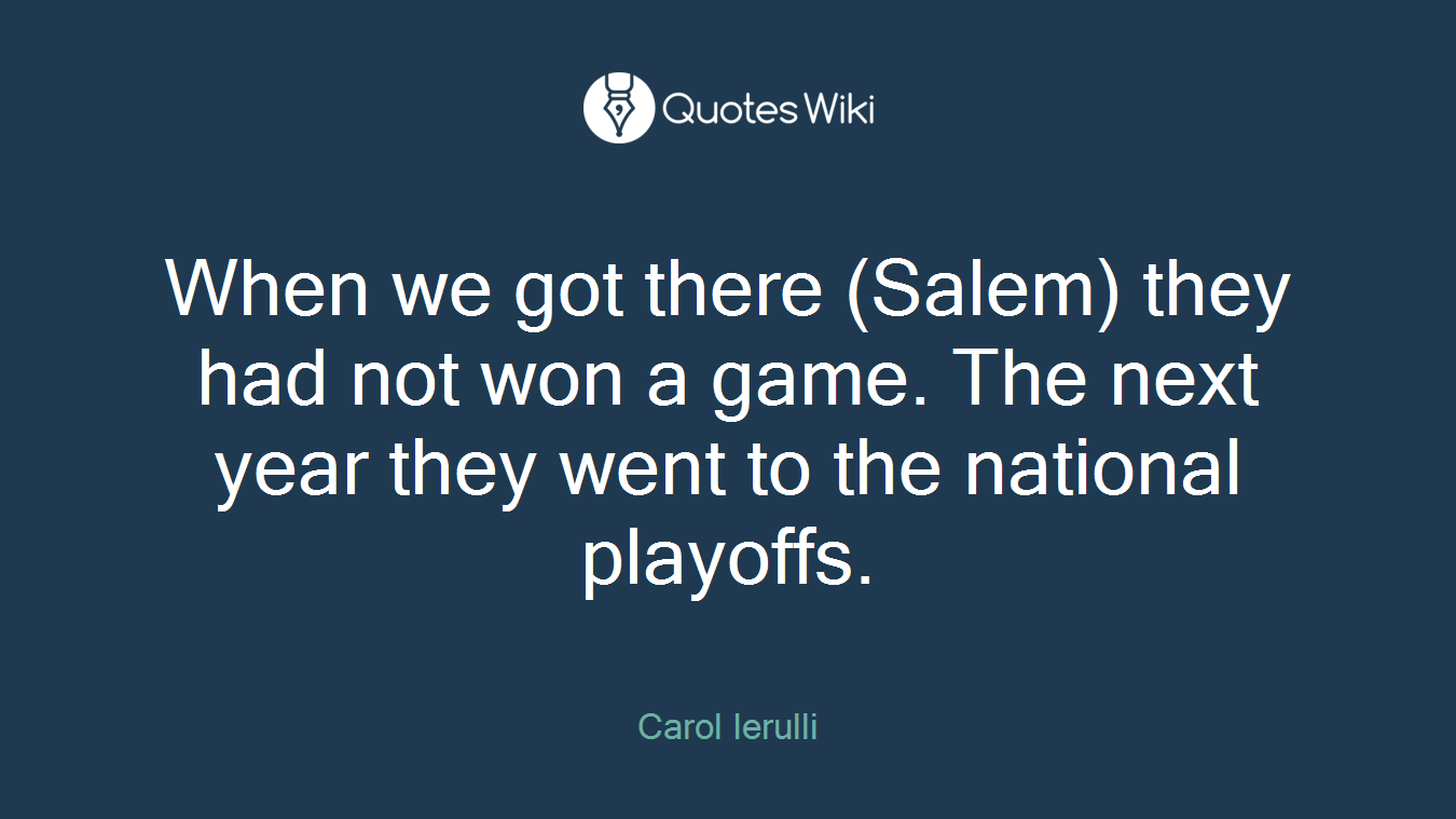 When we got there (Salem) they had not won a game. The next year they went to the national playoffs.
