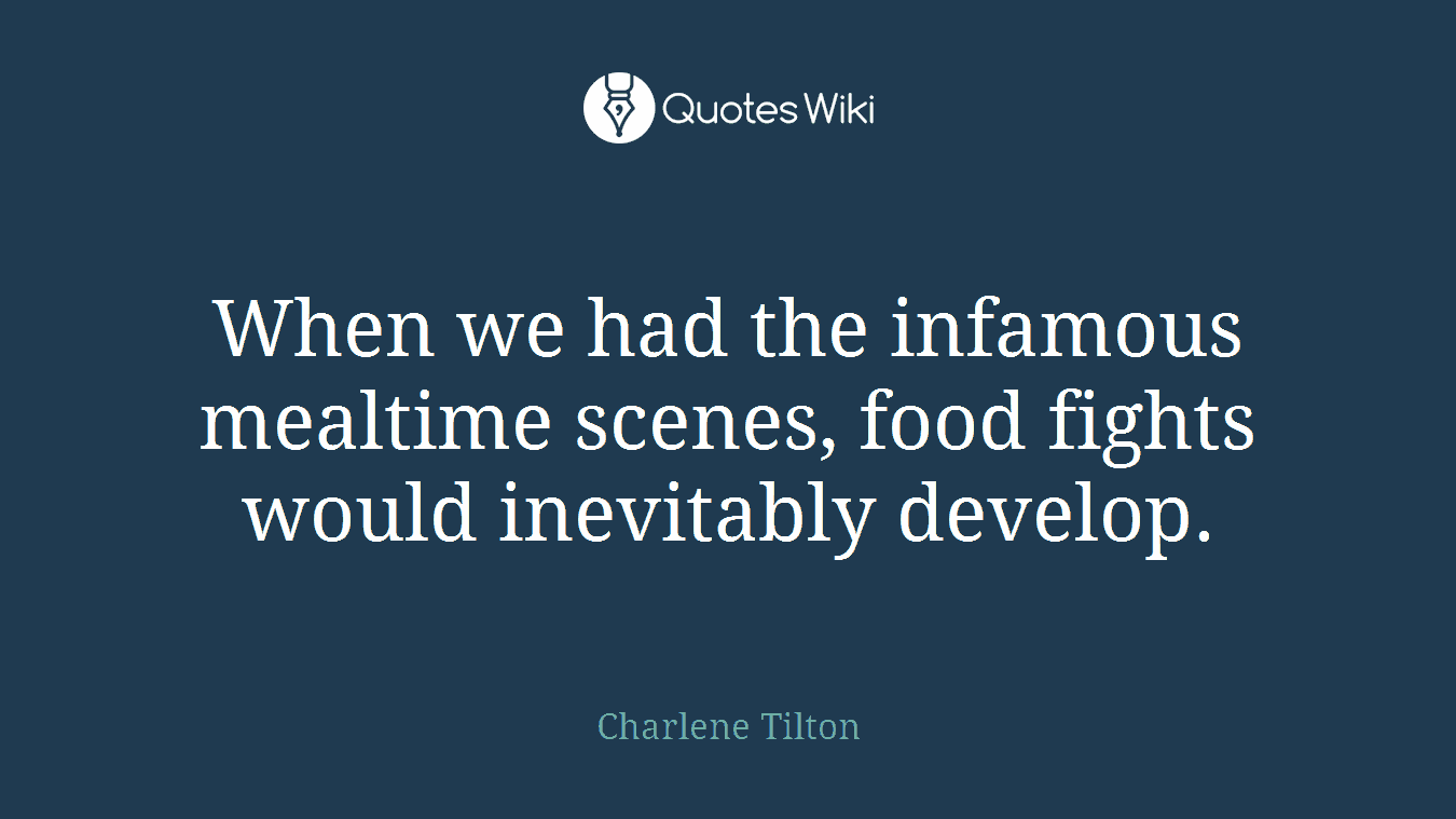 When we had the infamous mealtime scenes, food fights would inevitably develop.