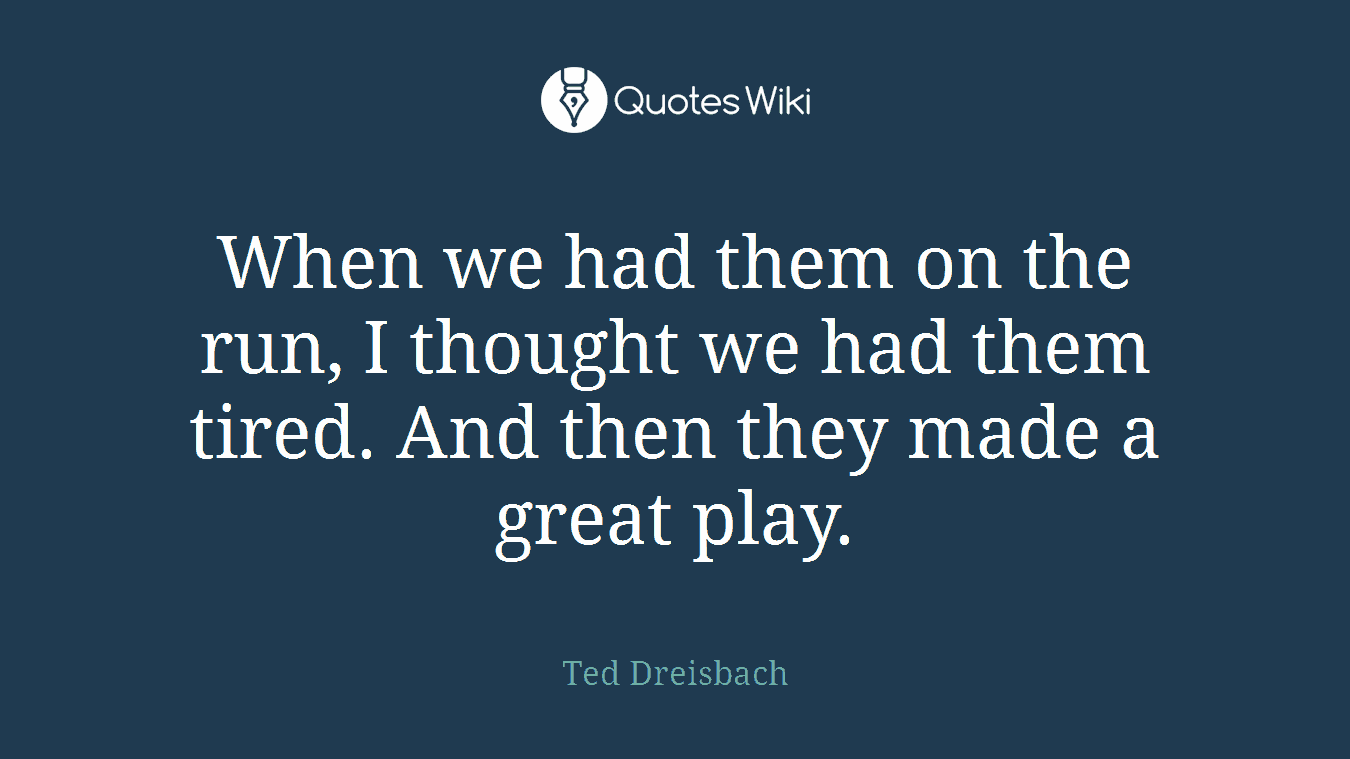When we had them on the run, I thought we had them tired. And then they made a great play.