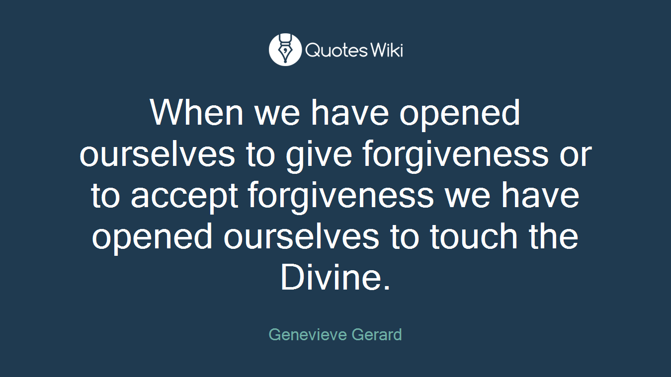 When we have opened ourselves to give forgiveness or to accept forgiveness we have opened ourselves to touch the Divine.