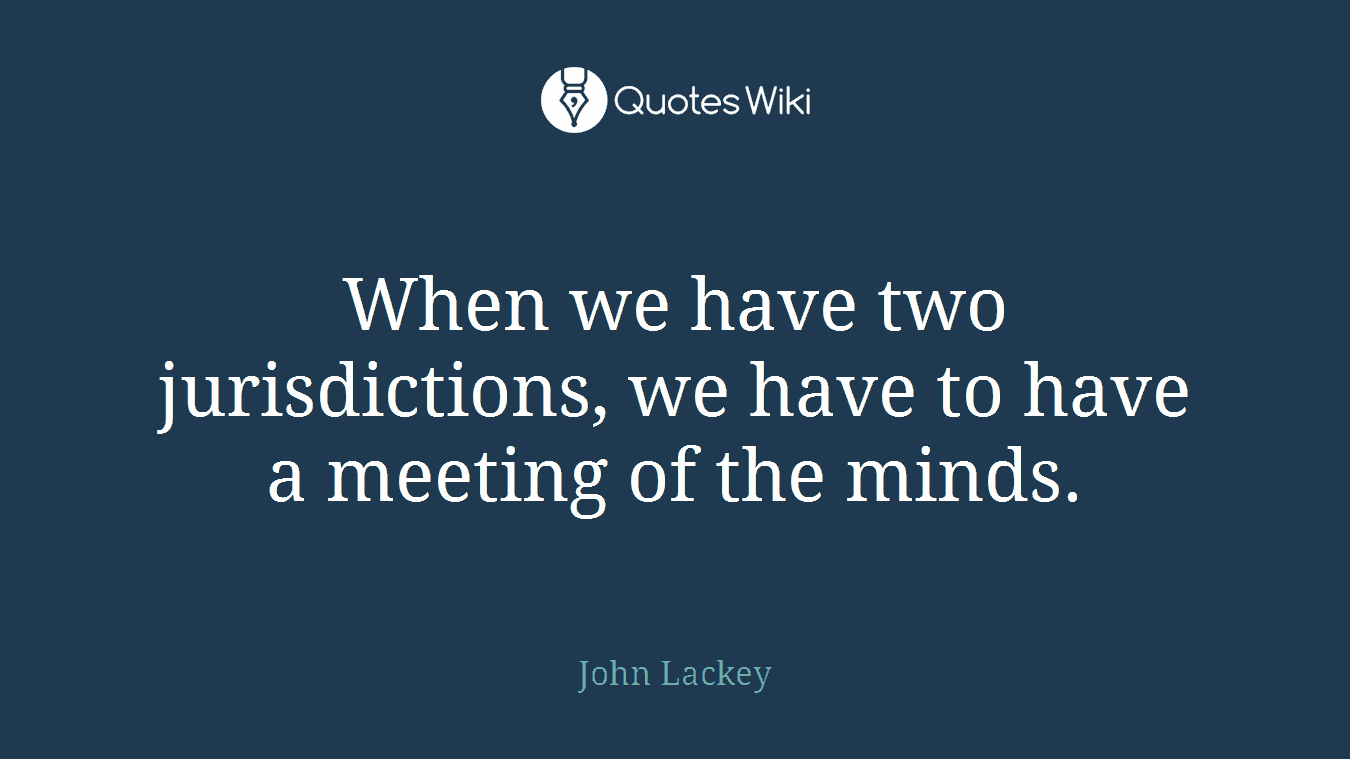 When we have two jurisdictions, we have to have a meeting of the minds.