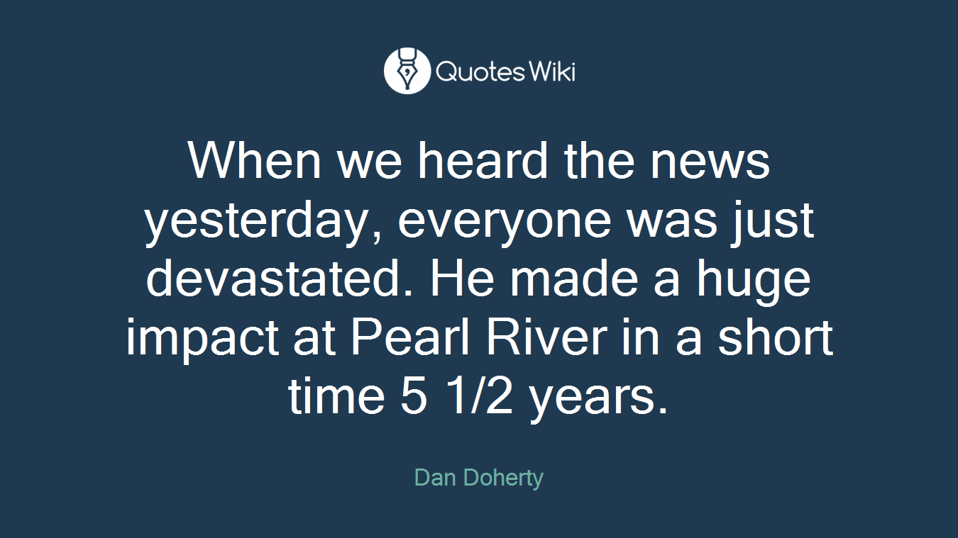 When we heard the news yesterday, everyone was just devastated. He made a huge impact at Pearl River in a short time 5 1/2 years.