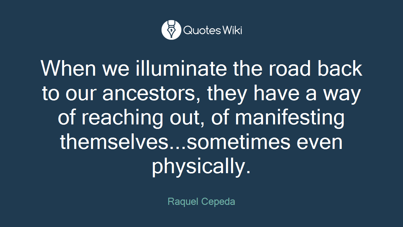 When we illuminate the road back to our ancestors, they have a way of reaching out, of manifesting themselves...sometimes even physically.