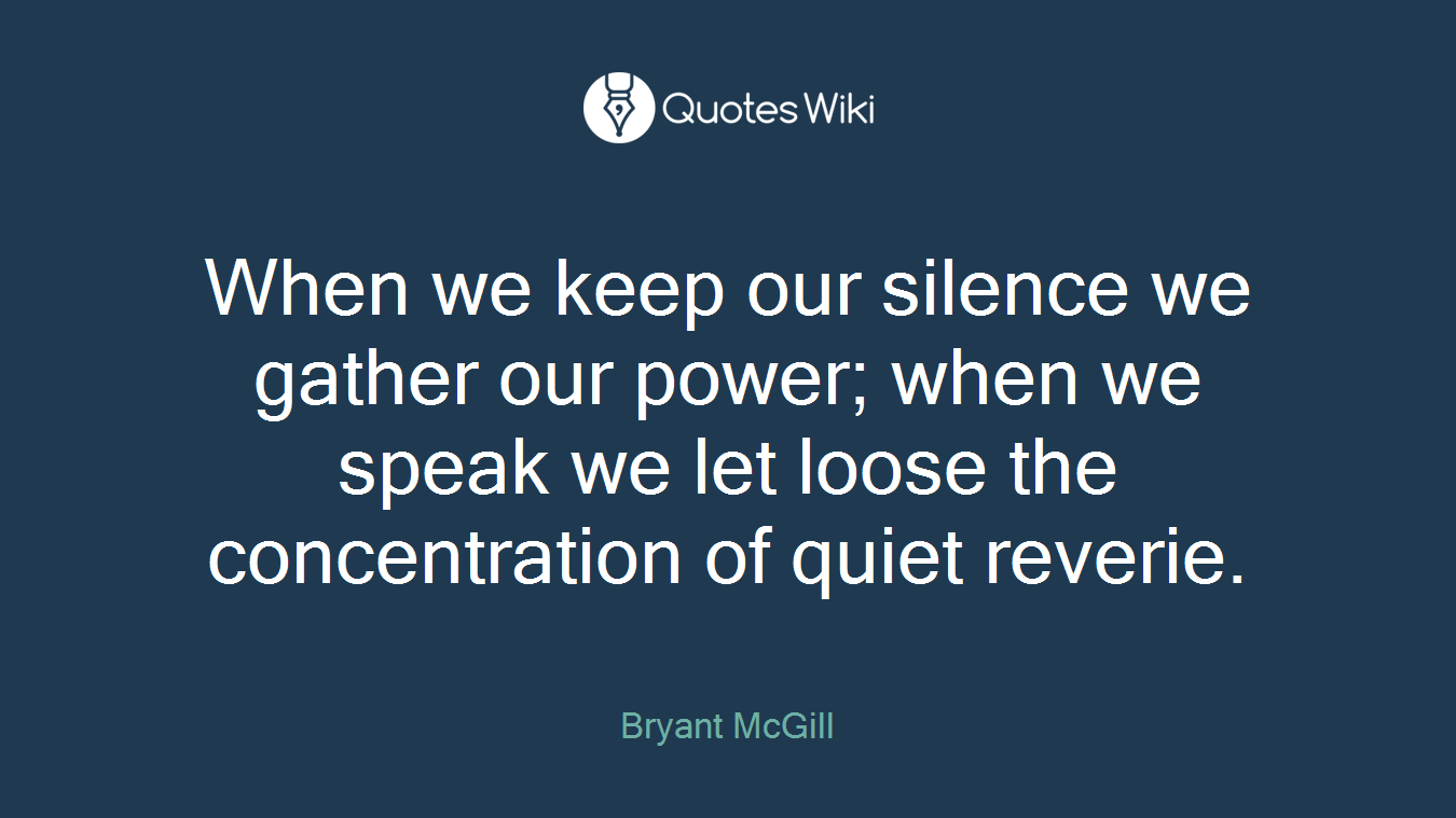 When we keep our silence we gather our power; when we speak we let loose the concentration of quiet reverie.