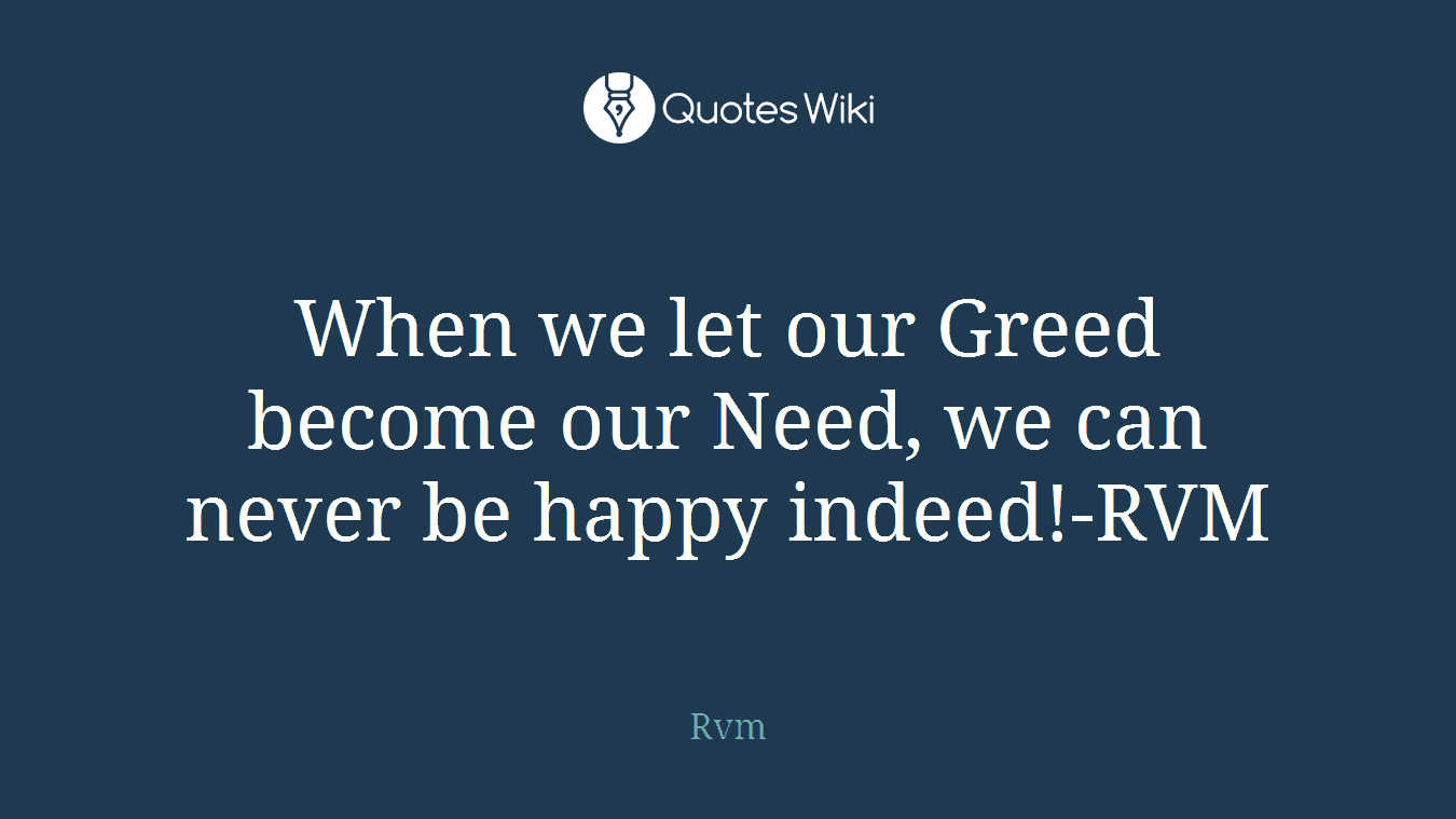 When we let our Greed become our Need, we can never be happy indeed!-RVM
