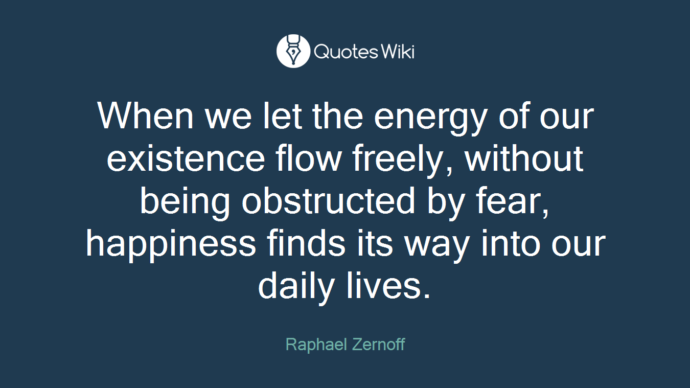 When we let the energy of our existence flow freely, without being obstructed by fear, happiness finds its way into our daily lives.