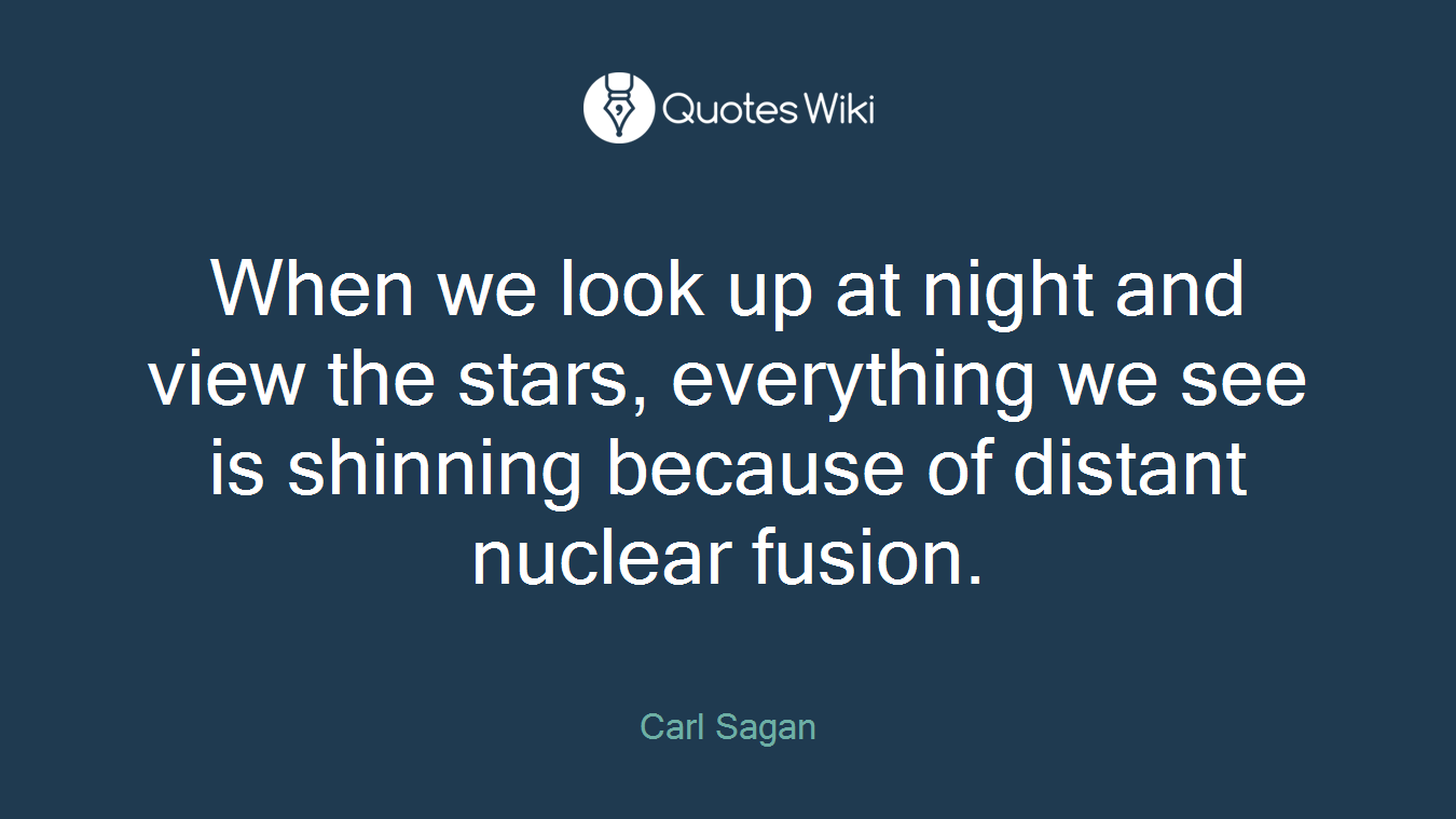 When we look up at night and view the stars, everything we see is shinning because of distant nuclear fusion.