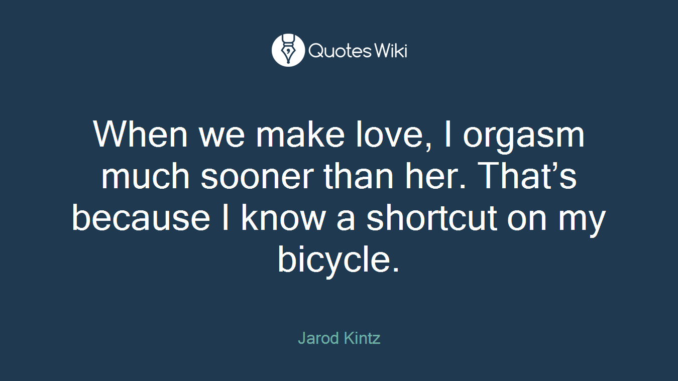 When we make love, I orgasm much sooner than her. That’s because I know a shortcut on my bicycle.