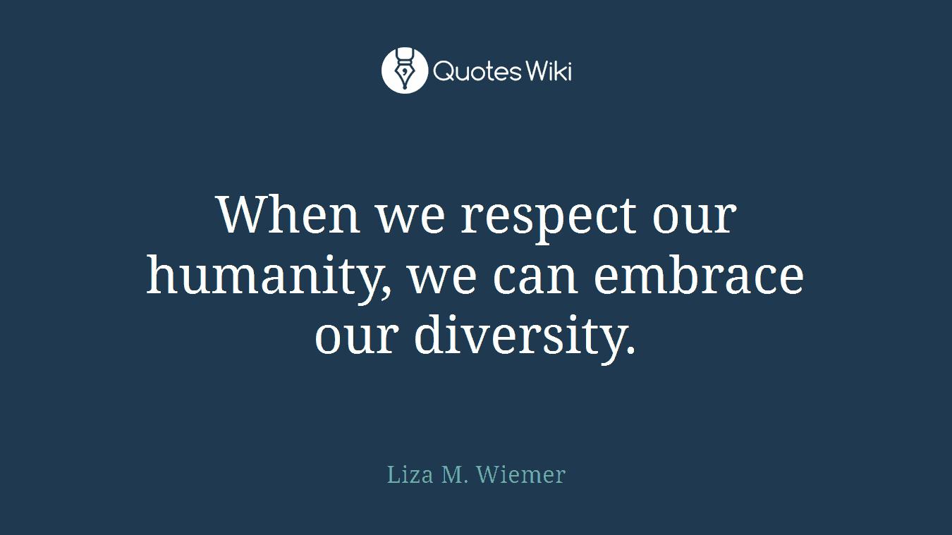 When we respect our humanity, we can embrace our diversity.