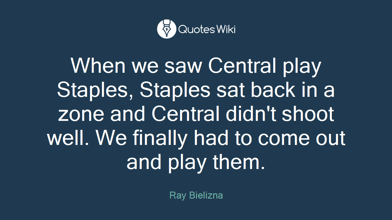 When we saw Central play Staples, Staples sat back in a zone and Central didn't shoot well. We finally had to come out and play them.