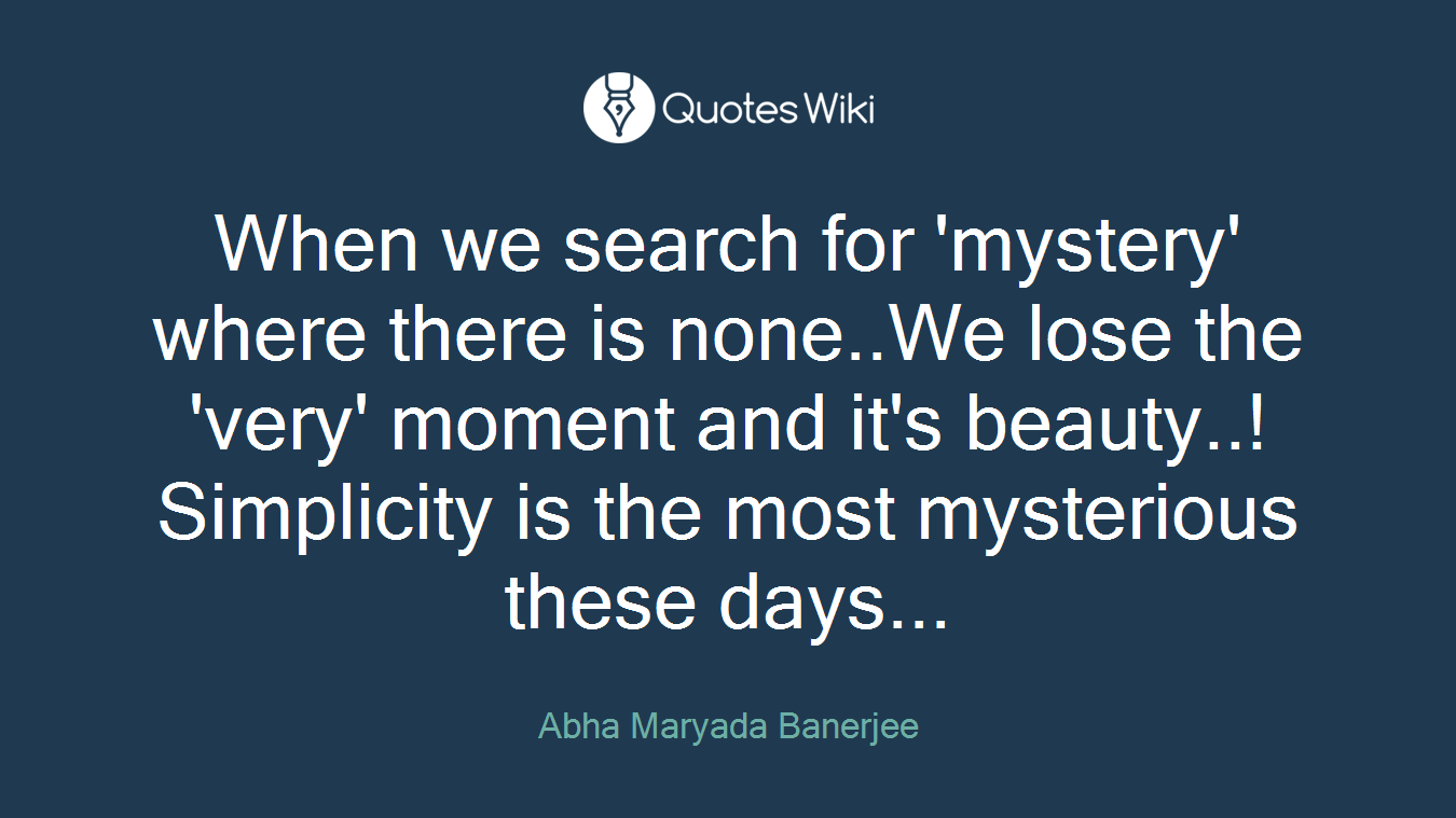 When we search for 'mystery' where there is none..We lose the 'very' moment and it's beauty..! Simplicity is the most mysterious these days...