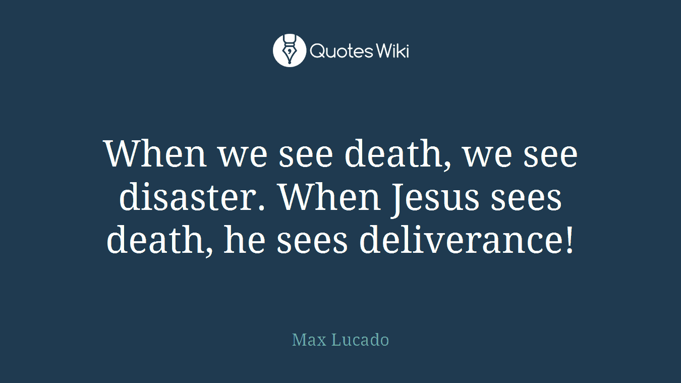 When we see death, we see disaster. When Jesus sees death, he sees deliverance!