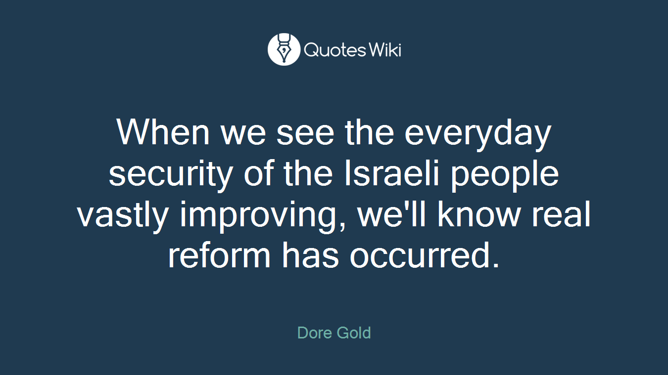 When we see the everyday security of the Israeli people vastly improving, we'll know real reform has occurred.