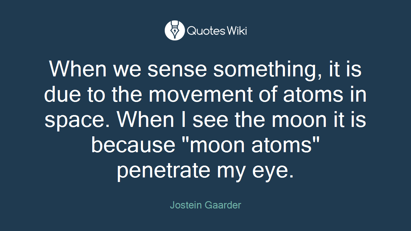 When we sense something, it is due to the movement of atoms in space. When I see the moon it is because "moon atoms" penetrate my eye.