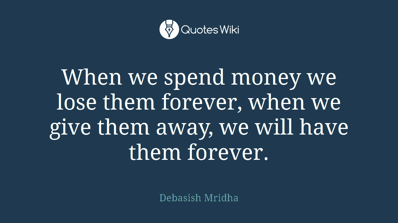 When we spend money we lose them forever, when we give them away, we will have them forever.