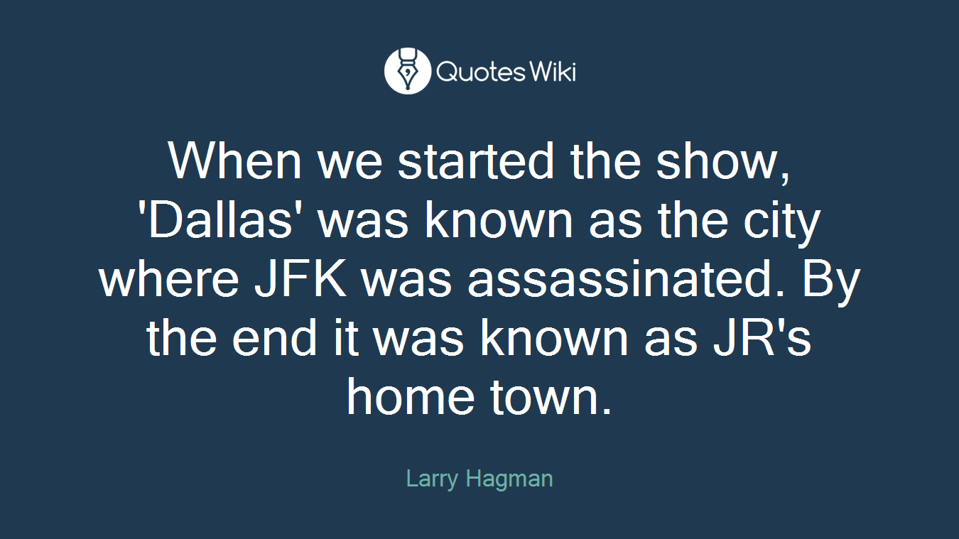 When we started the show, 'Dallas' was known as the city where JFK was assassinated. By the end it was known as JR's home town.
