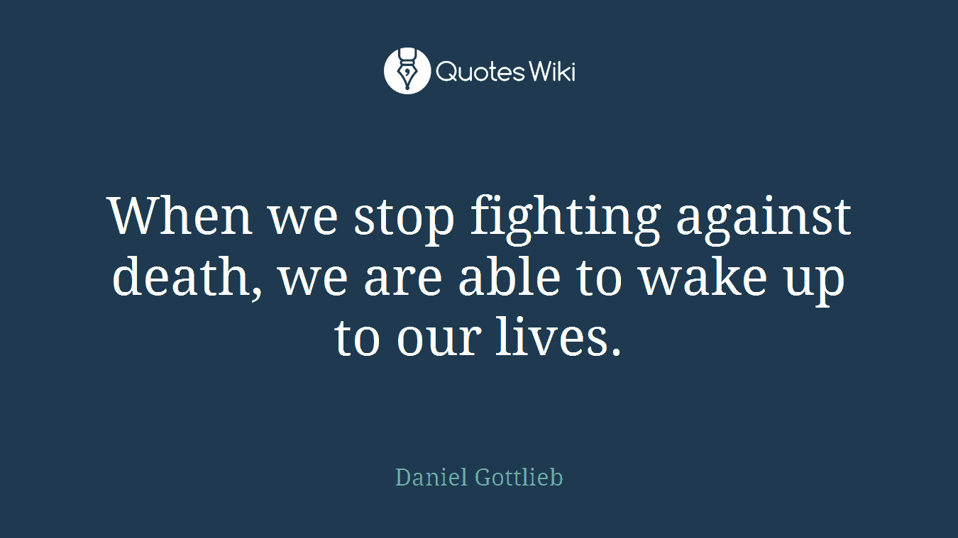 When we stop fighting against death, we are able to wake up to our lives.