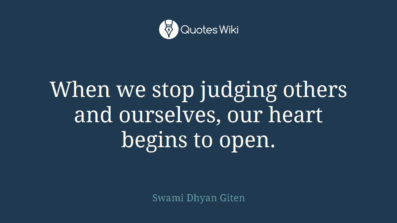 When we stop judging others and ourselves, our heart begins to open.