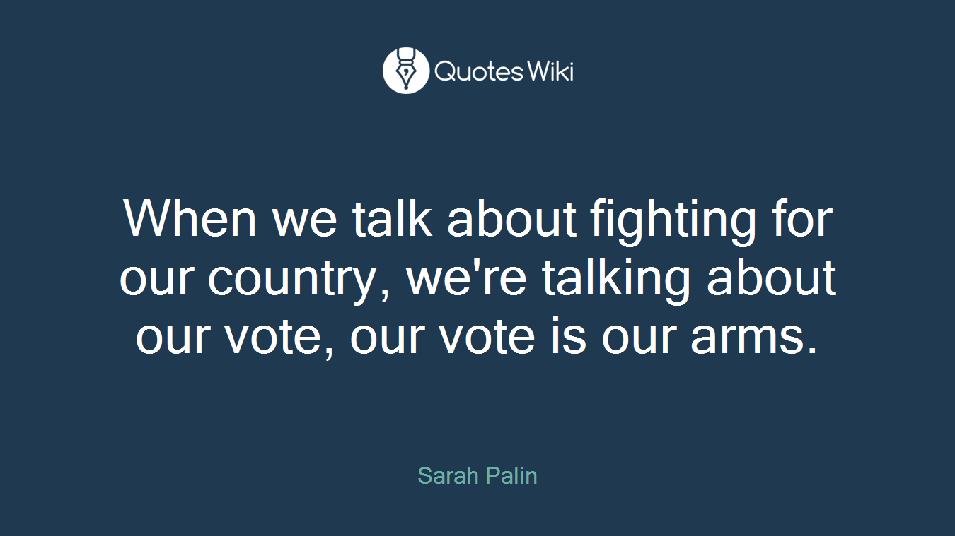 When we talk about fighting for our country, we're talking about our vote, our vote is our arms.