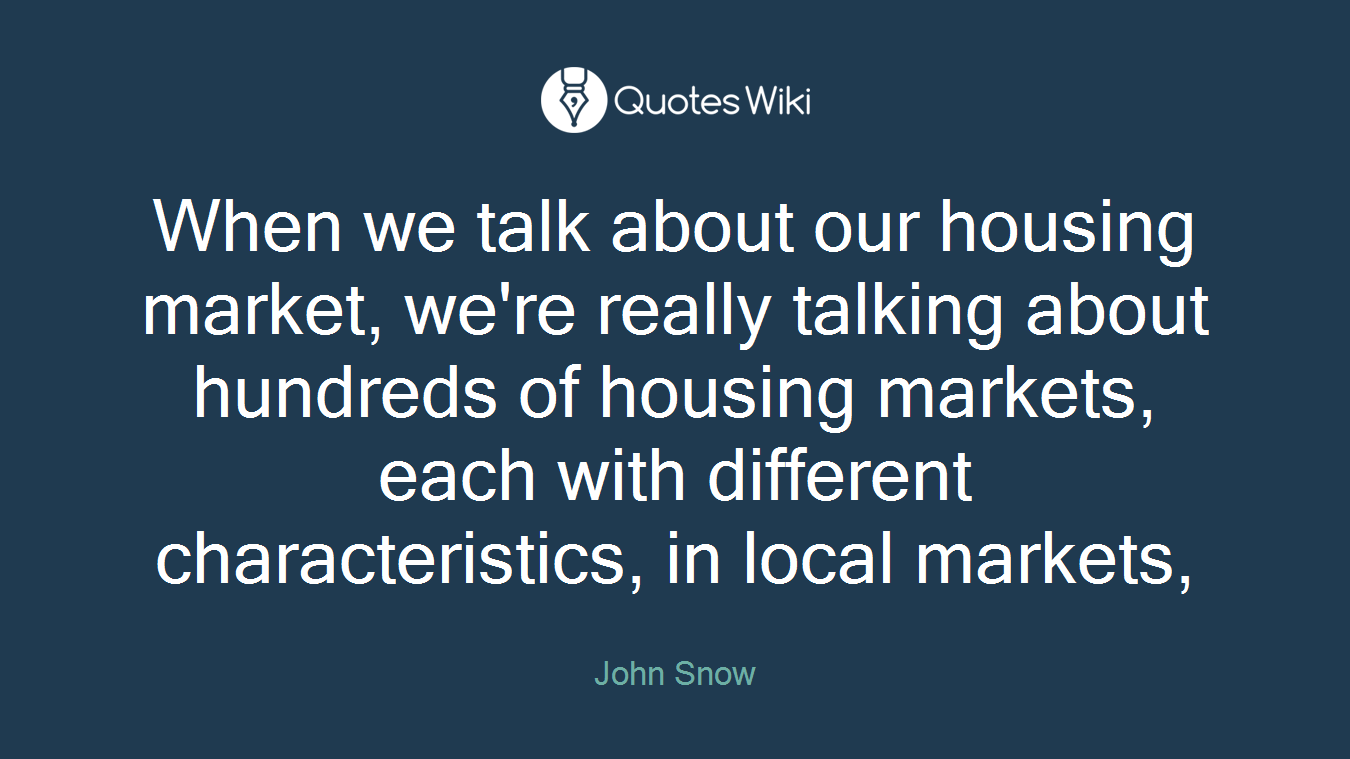 When we talk about our housing market, we're really talking about hundreds of housing markets, each with different characteristics, in local markets,