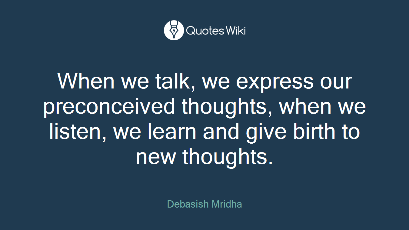 When we talk, we express our preconceived thoughts, when we listen, we learn and give birth to new thoughts.