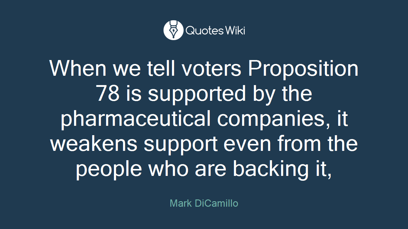 When we tell voters Proposition 78 is supported by the pharmaceutical companies, it weakens support even from the people who are backing it,