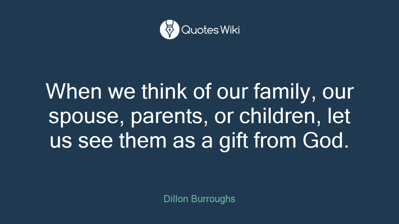 When we think of our family, our spouse, parents, or children, let us see them as a gift from God.