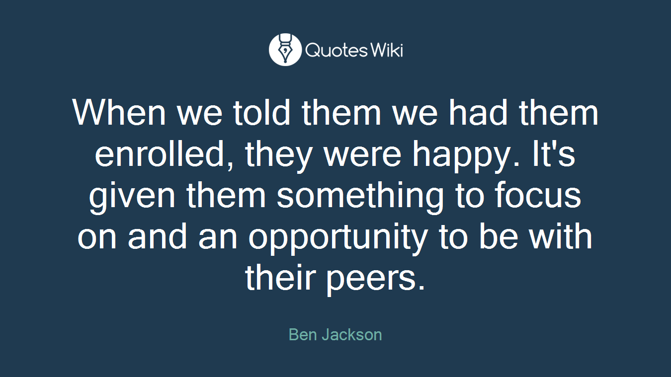 When we told them we had them enrolled, they were happy. It's given them something to focus on and an opportunity to be with their peers.