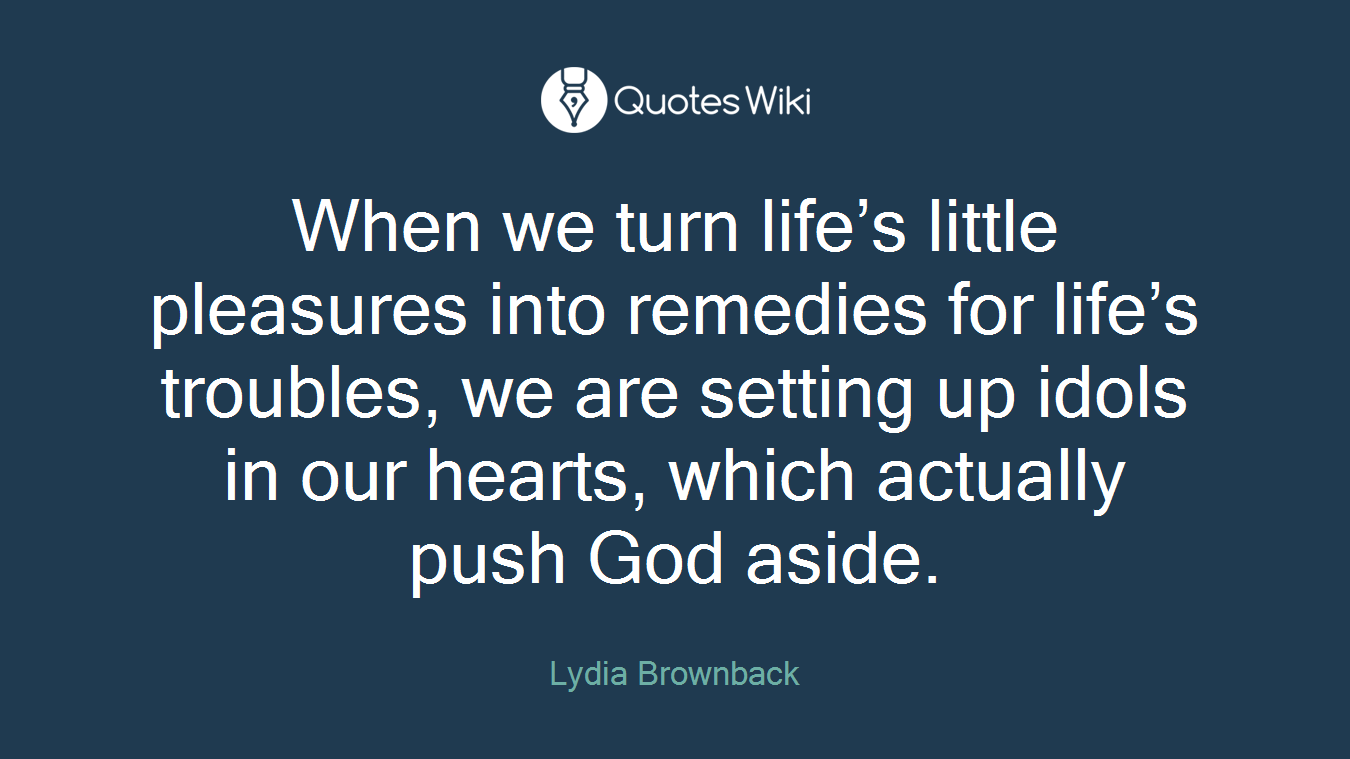 When we turn life’s little pleasures into remedies for life’s troubles, we are setting up idols in our hearts, which actually push God aside.
