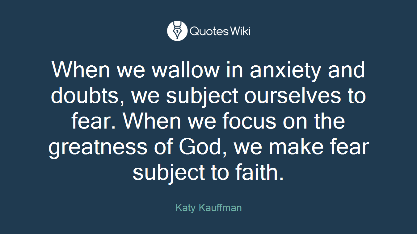 When we wallow in anxiety and doubts, we subject ourselves to fear. When we focus on the greatness of God, we make fear subject to faith.