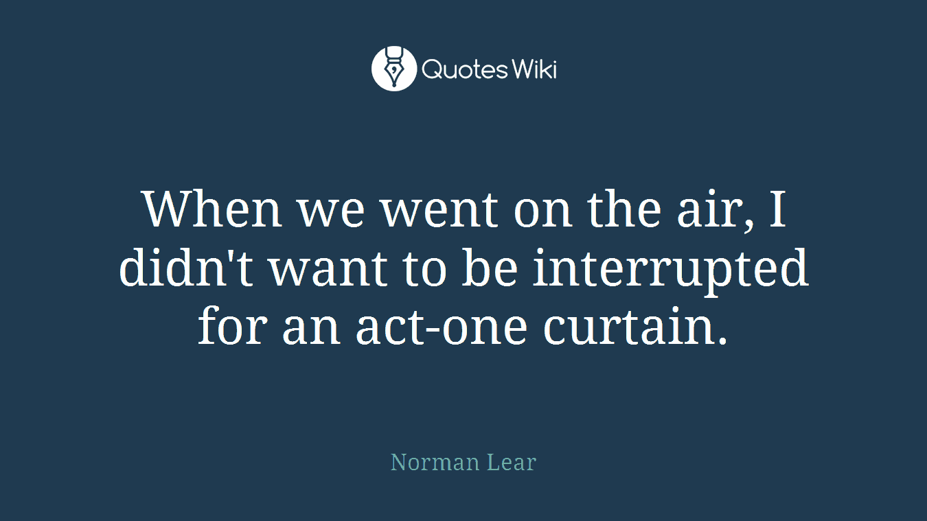 When we went on the air, I didn't want to be interrupted for an act-one curtain.