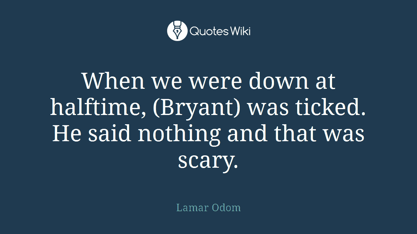 When we were down at halftime, (Bryant) was ticked. He said nothing and that was scary.