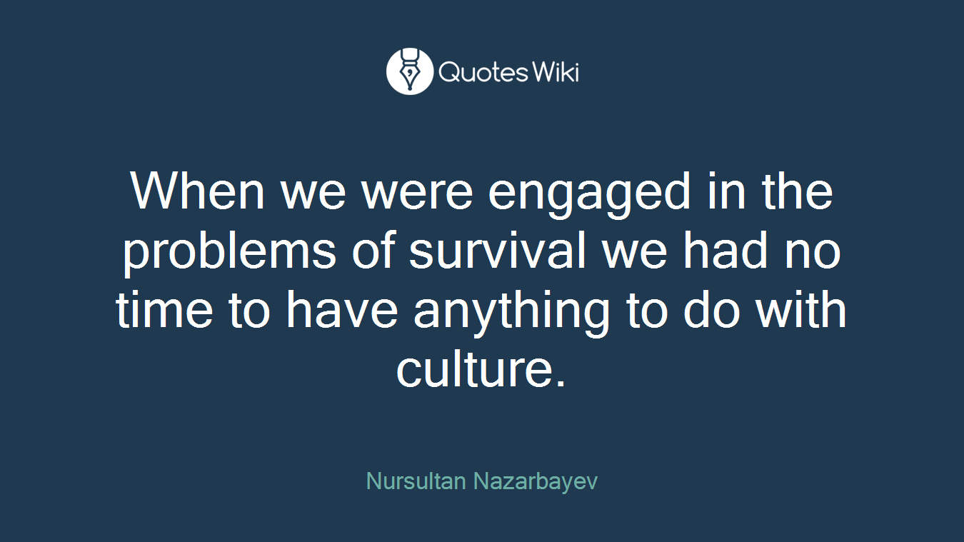 When we were engaged in the problems of survival we had no time to have anything to do with culture.