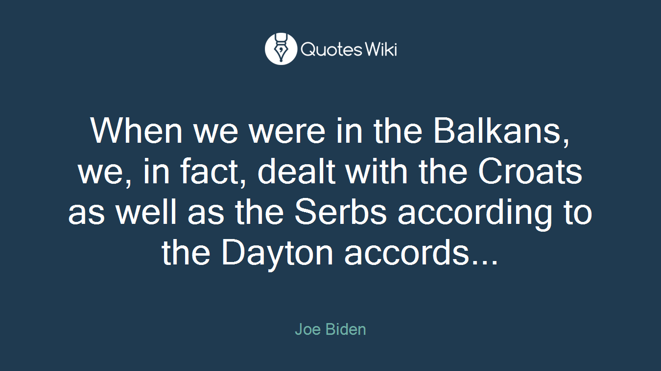 When we were in the Balkans, we, in fact, dealt with the Croats as well as the Serbs according to the Dayton accords...