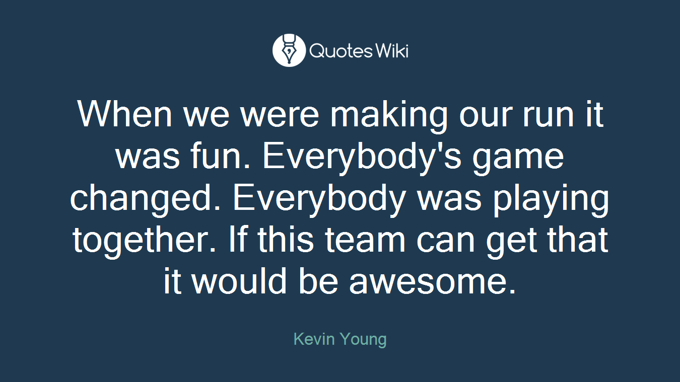 When we were making our run it was fun. Everybody's game changed. Everybody was playing together. If this team can get that it would be awesome.