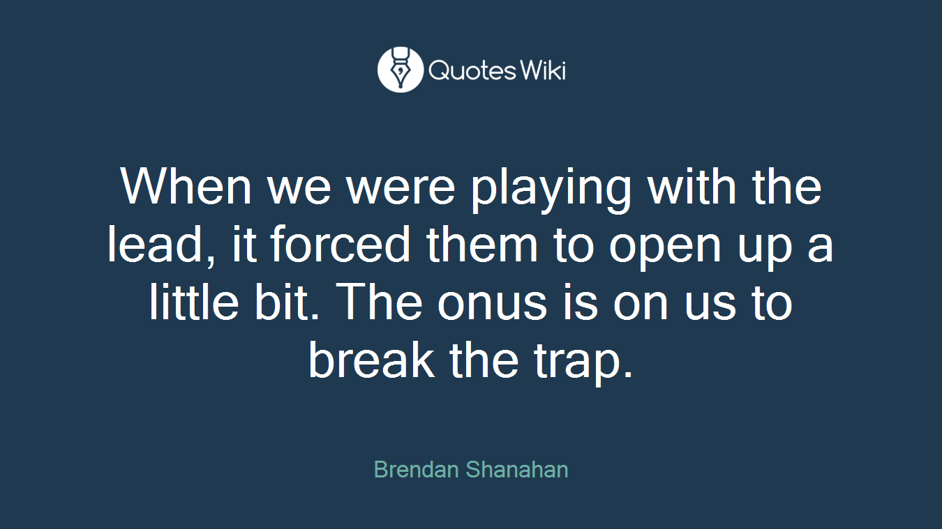 When we were playing with the lead, it forced them to open up a little bit. The onus is on us to break the trap.