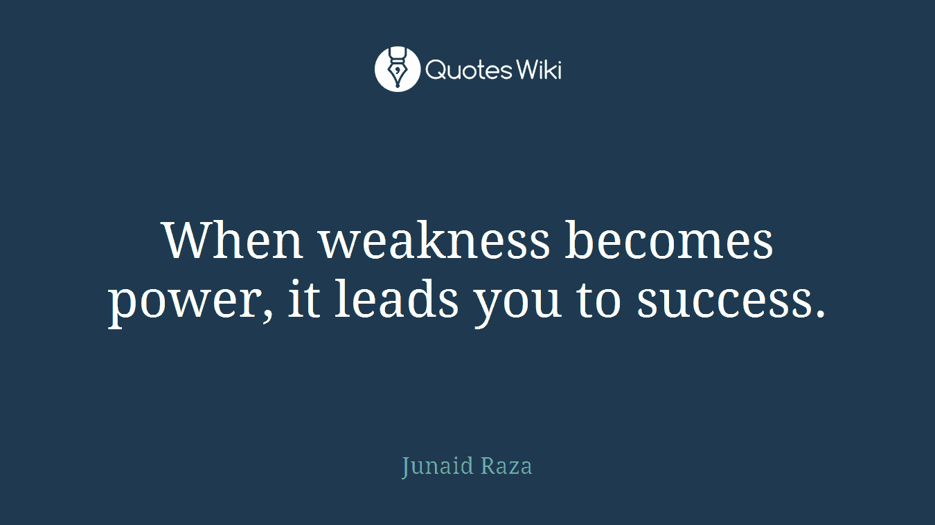 When weakness becomes power, it leads you to success.