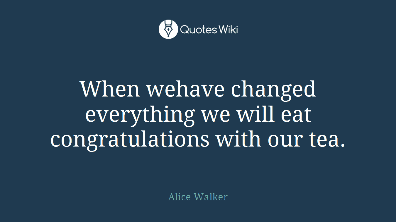 When wehave changed everything we will eat congratulations with our tea.