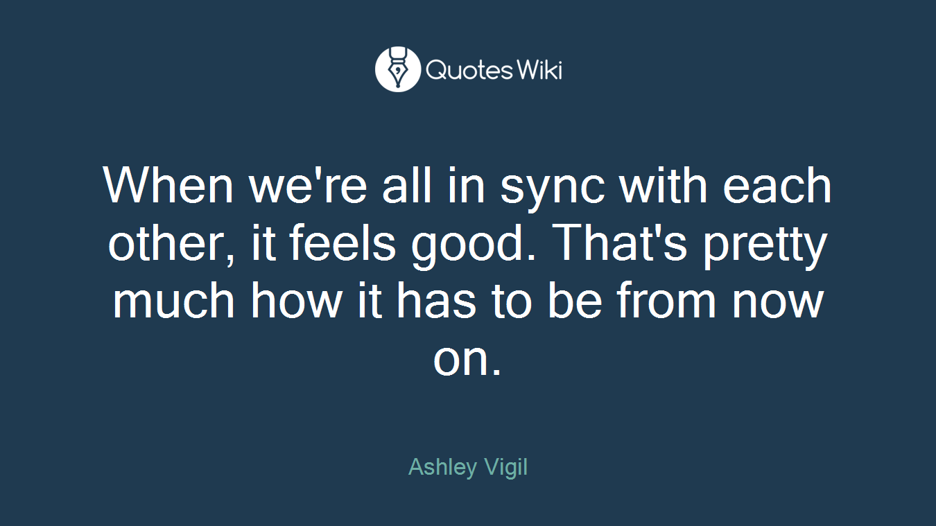 When we're all in sync with each other, it feels good. That's pretty much how it has to be from now on.