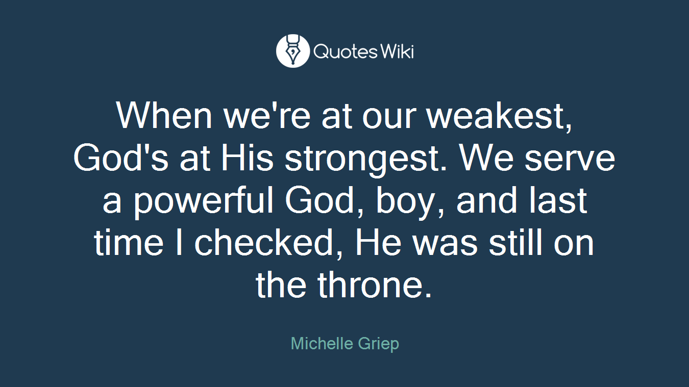 When we're at our weakest, God's at His strongest. We serve a powerful God, boy, and last time I checked, He was still on the throne.