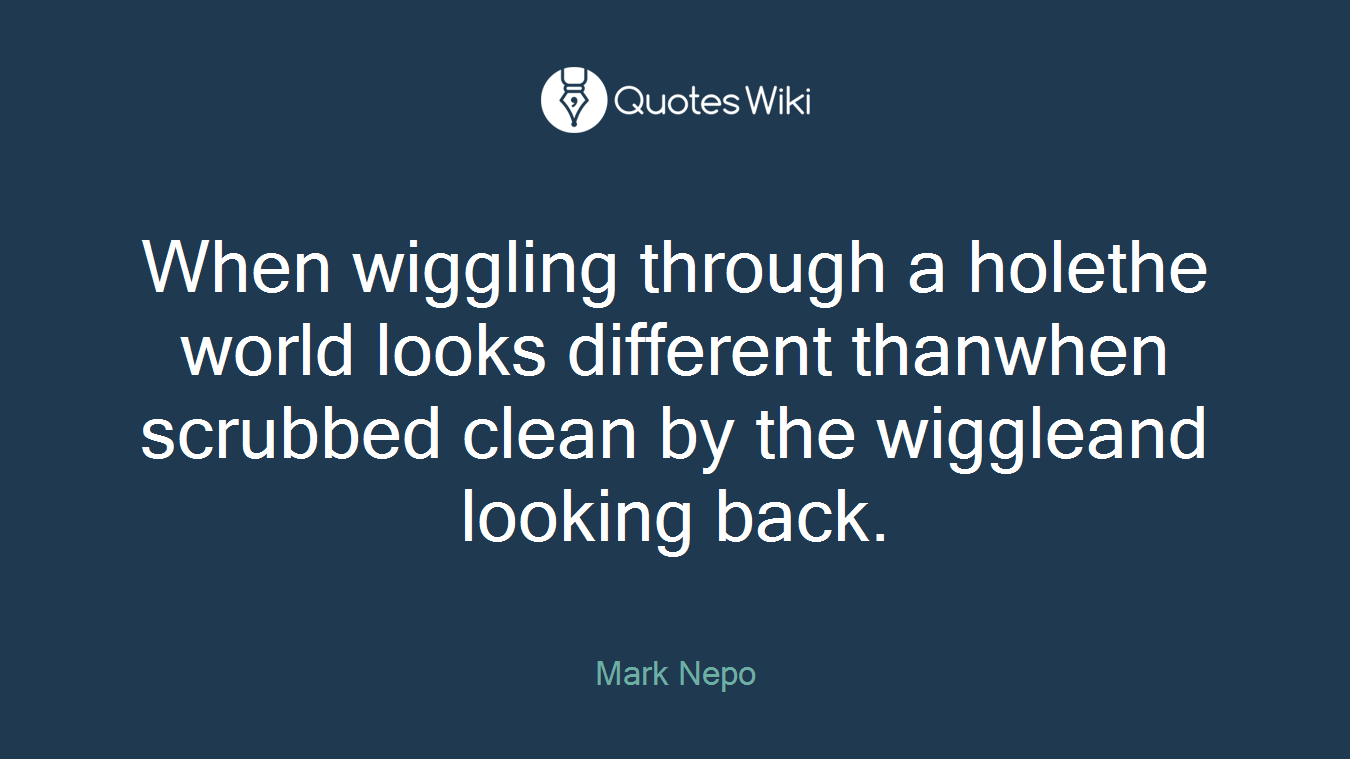 When wiggling through a holethe world looks different thanwhen scrubbed clean by the wiggleand looking back.