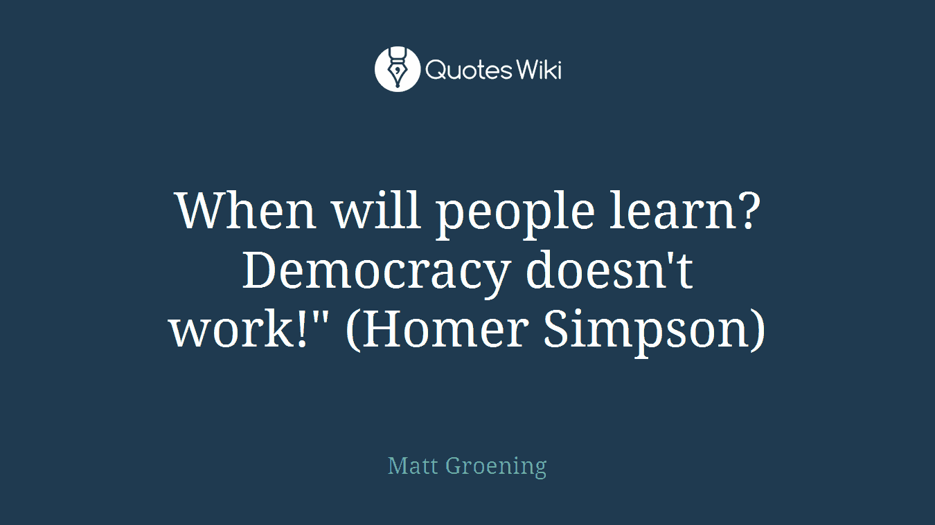 When will people learn? Democracy doesn't work!" (Homer Simpson)