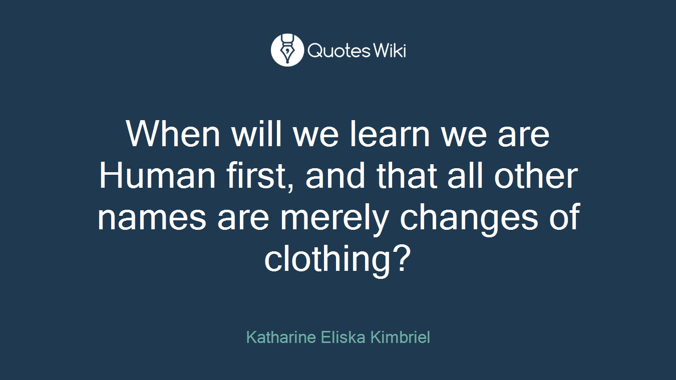When will we learn we are Human first, and that all other names are merely changes of clothing?