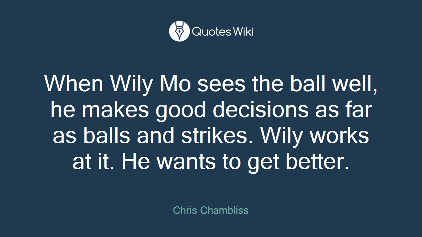 When Wily Mo sees the ball well, he makes good decisions as far as balls and strikes. Wily works at it. He wants to get better.
