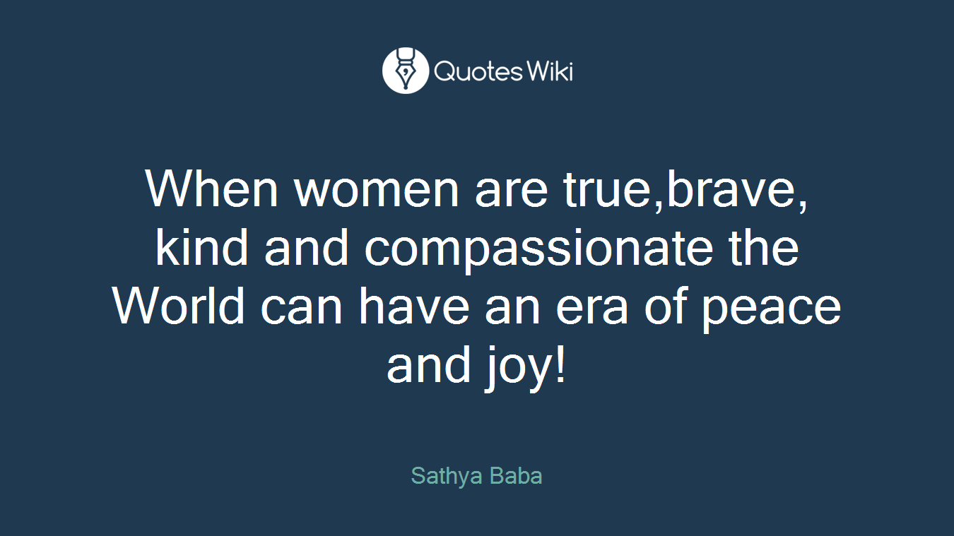 When women are true,brave, kind and compassionate the World can have an era of peace and joy!