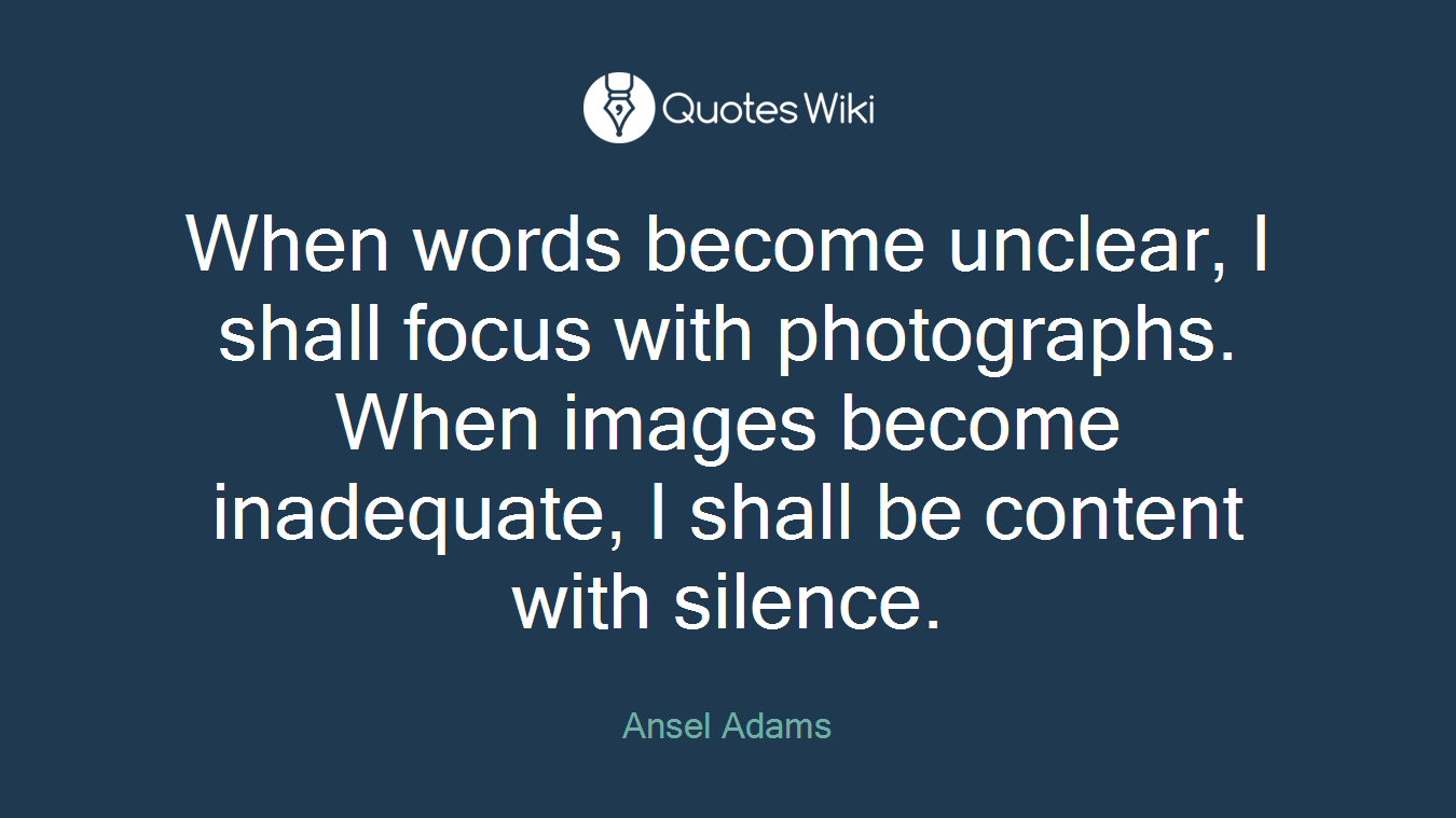 When words become unclear, I shall focus with photographs. When images become inadequate, I shall be content with silence.