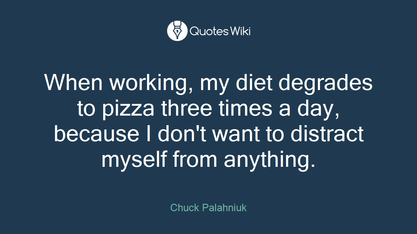 When working, my diet degrades to pizza three times a day, because I don't want to distract myself from anything.