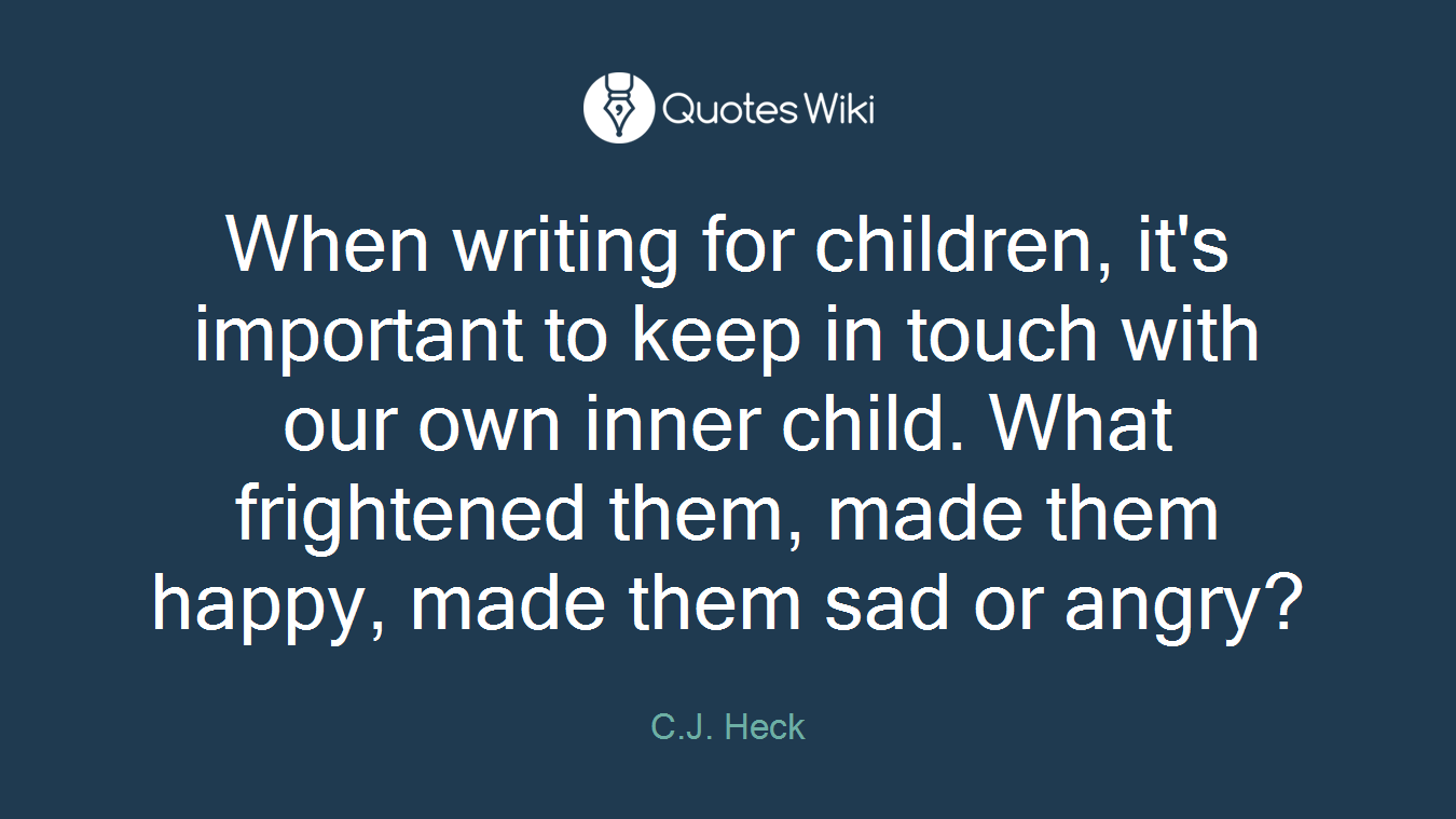 When writing for children, it's important to keep in touch with our own inner child. What frightened them, made them happy, made them sad or angry?